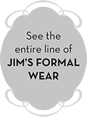 See the entire line of Jim's Formal Wear