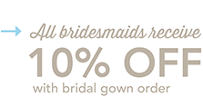 All bridesmaids receive 10% OFF with bridal gown order